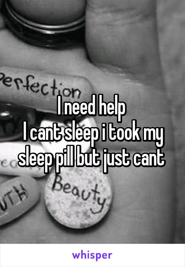 I need help 
I cant sleep i took my sleep pill but just cant 