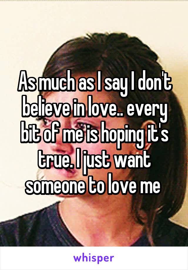 As much as I say I don't believe in love.. every bit of me is hoping it's true. I just want someone to love me 