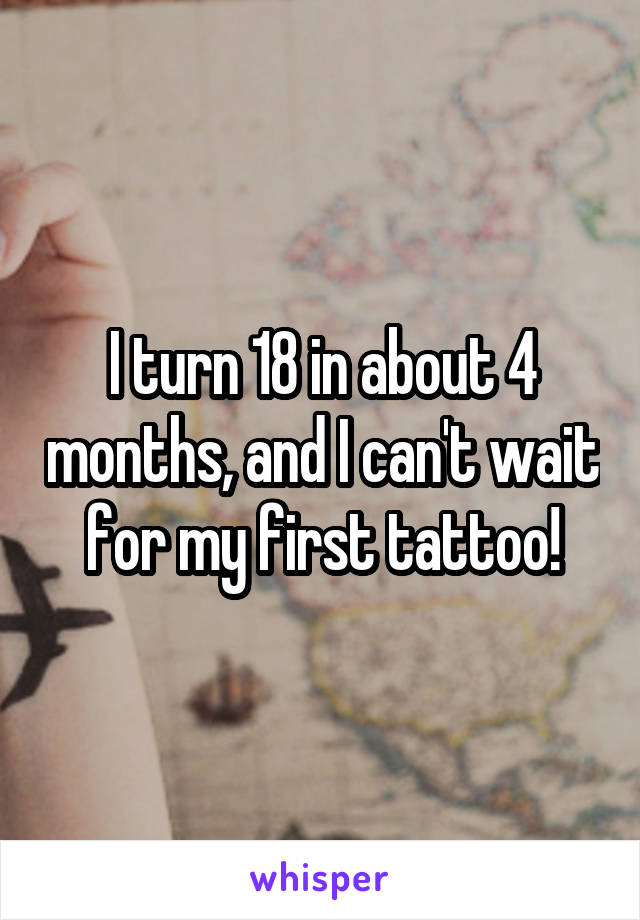 I turn 18 in about 4 months, and I can't wait for my first tattoo!