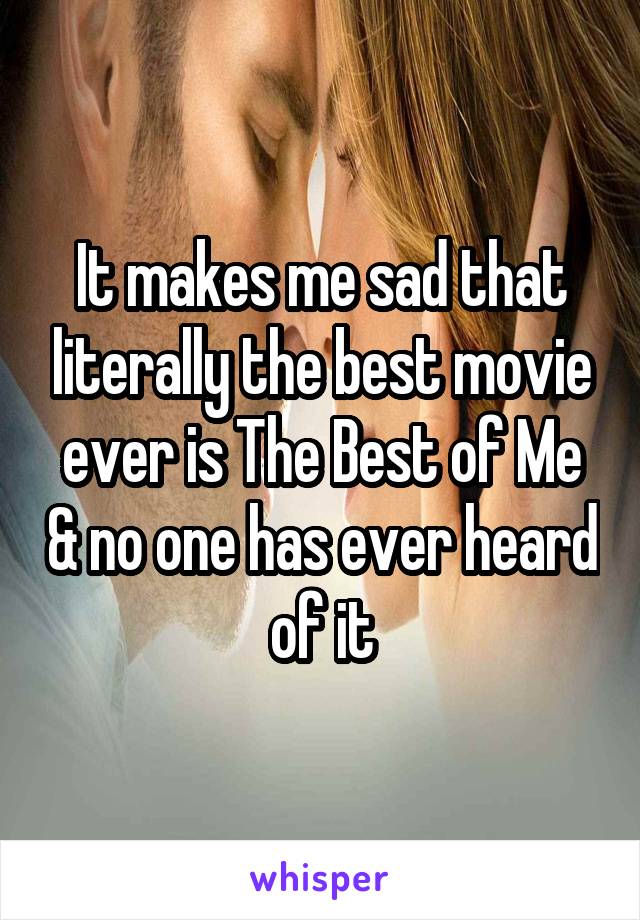 It makes me sad that literally the best movie ever is The Best of Me & no one has ever heard of it