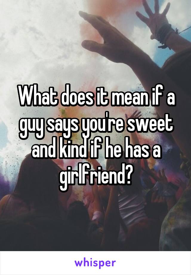 What does it mean if a guy says you're sweet and kind if he has a girlfriend?