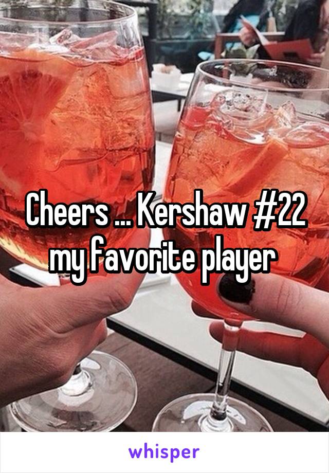 Cheers ... Kershaw #22 my favorite player 