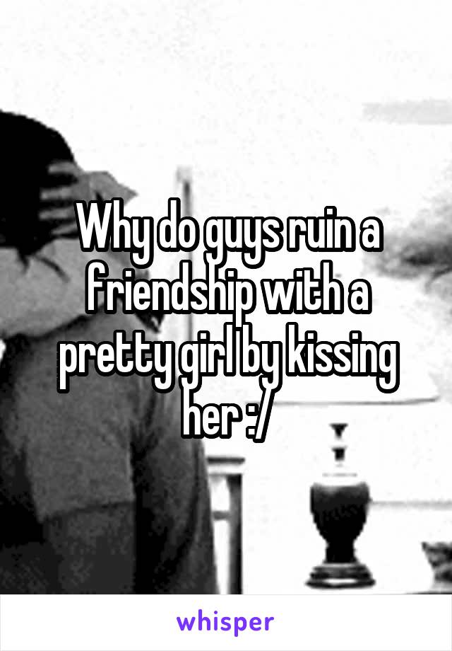 Why do guys ruin a friendship with a pretty girl by kissing her :/