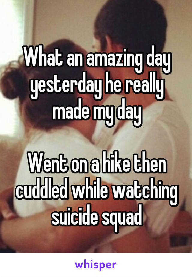 What an amazing day yesterday he really made my day

Went on a hike then cuddled while watching suicide squad