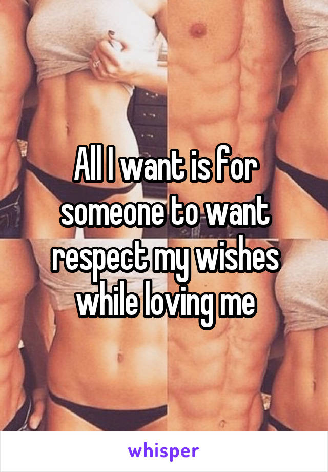 All I want is for someone to want respect my wishes while loving me