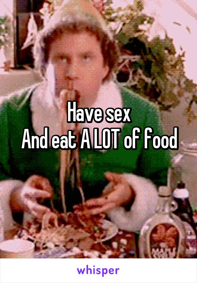 Have sex
And eat A LOT of food
