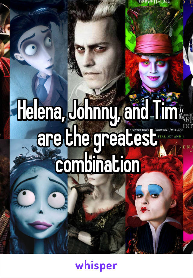 Helena, Johnny, and Tim are the greatest combination