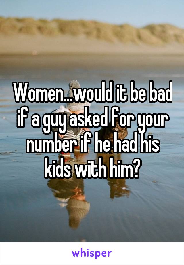 Women...would it be bad if a guy asked for your number if he had his kids with him?