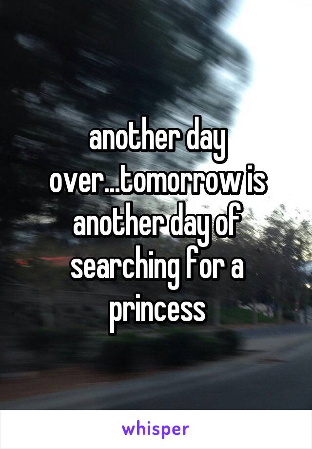 another day over...tomorrow is another day of searching for a princess