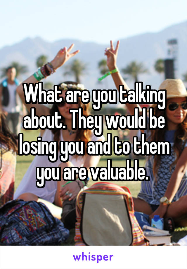 What are you talking about. They would be losing you and to them you are valuable. 