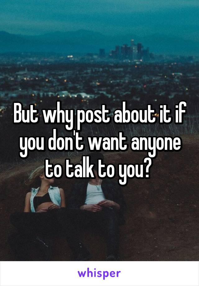 But why post about it if you don't want anyone to talk to you? 