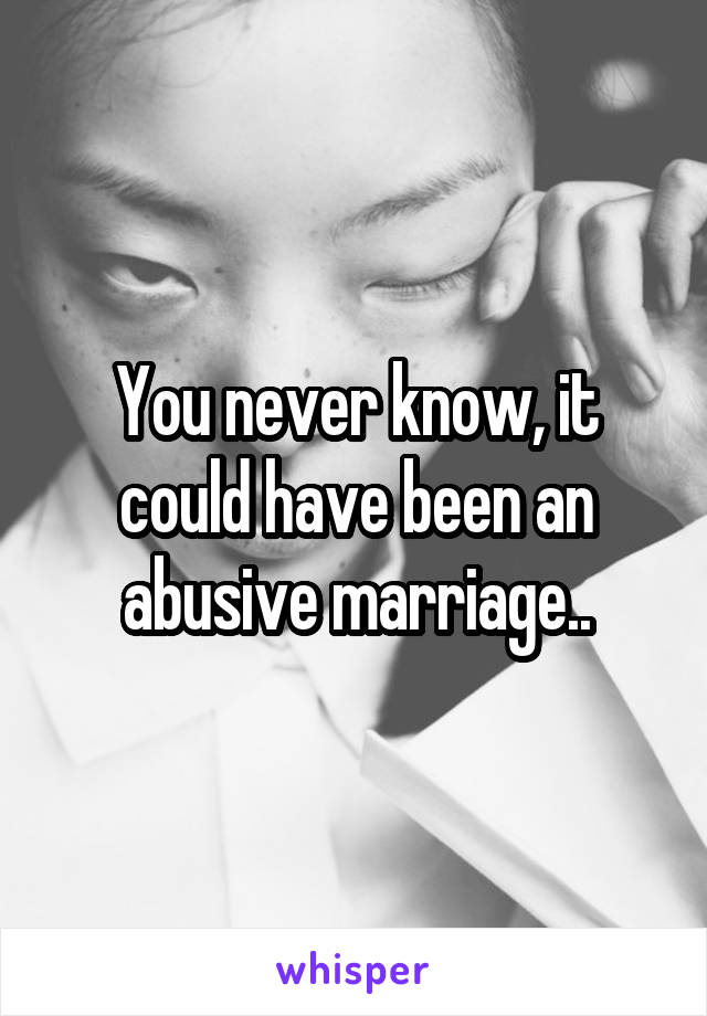 You never know, it could have been an abusive marriage..