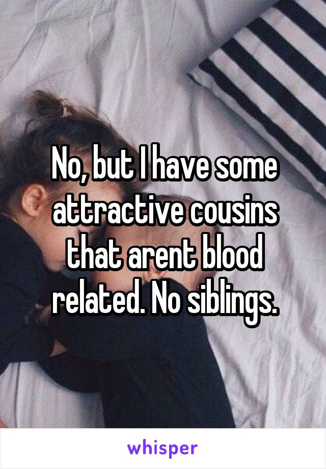 No, but I have some attractive cousins that arent blood related. No siblings.