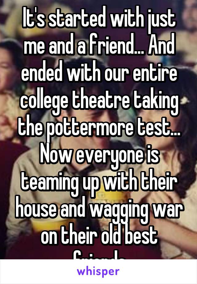 It's started with just me and a friend... And ended with our entire college theatre taking the pottermore test... Now everyone is teaming up with their house and wagging war on their old best friends