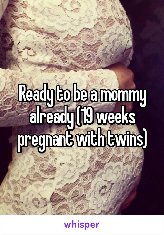 Ready to be a mommy already (19 weeks pregnant with twins)