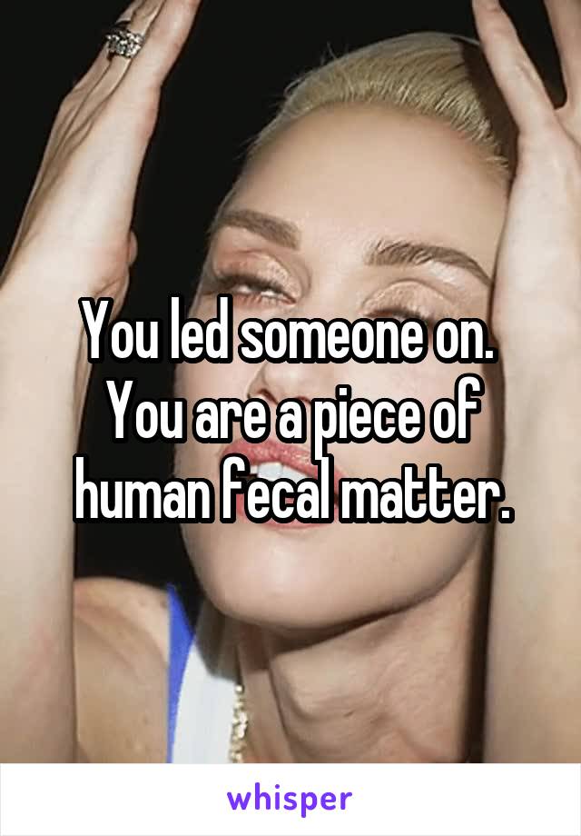 You led someone on.  You are a piece of human fecal matter.