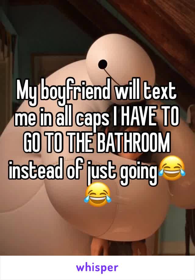 My boyfriend will text me in all caps I HAVE TO GO TO THE BATHROOM instead of just going😂😂