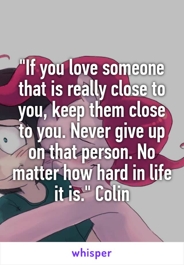 "If you love someone that is really close to you, keep them close to you. Never give up on that person. No matter how hard in life it is." Colin