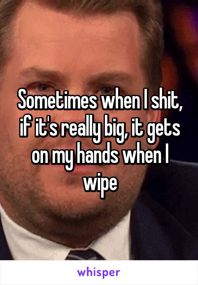 Sometimes when I shit, if it's really big, it gets on my hands when I wipe