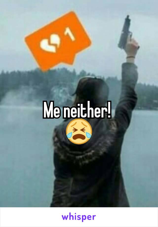 Me neither! 
😭