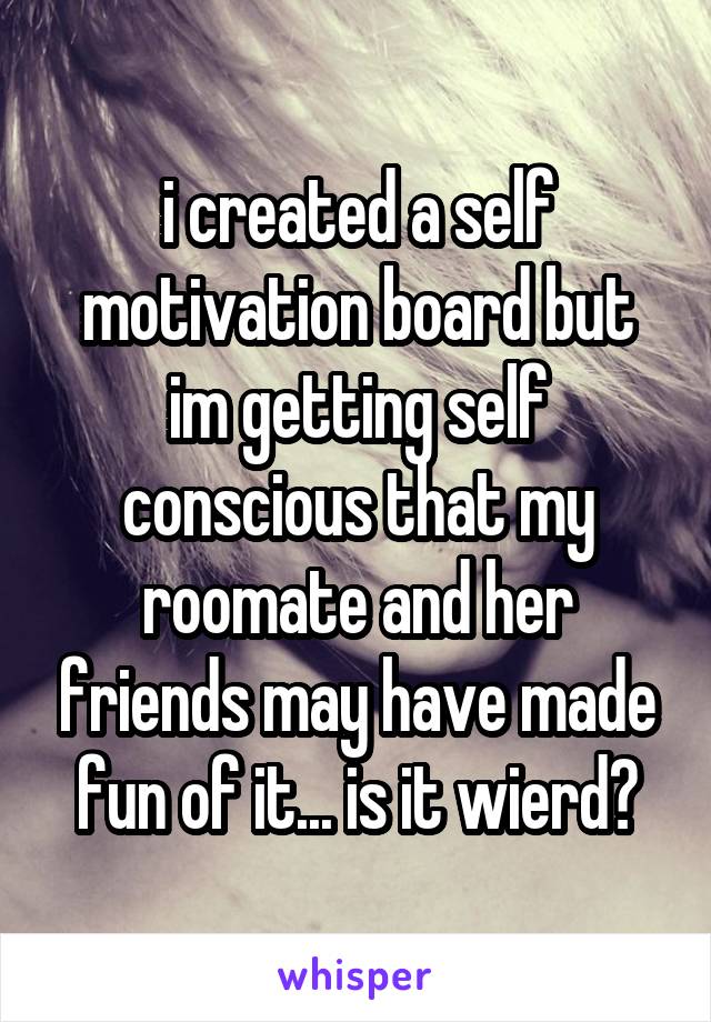 i created a self motivation board but im getting self conscious that my roomate and her friends may have made fun of it... is it wierd?