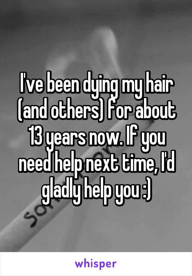 I've been dying my hair (and others) for about 13 years now. If you need help next time, I'd gladly help you :)