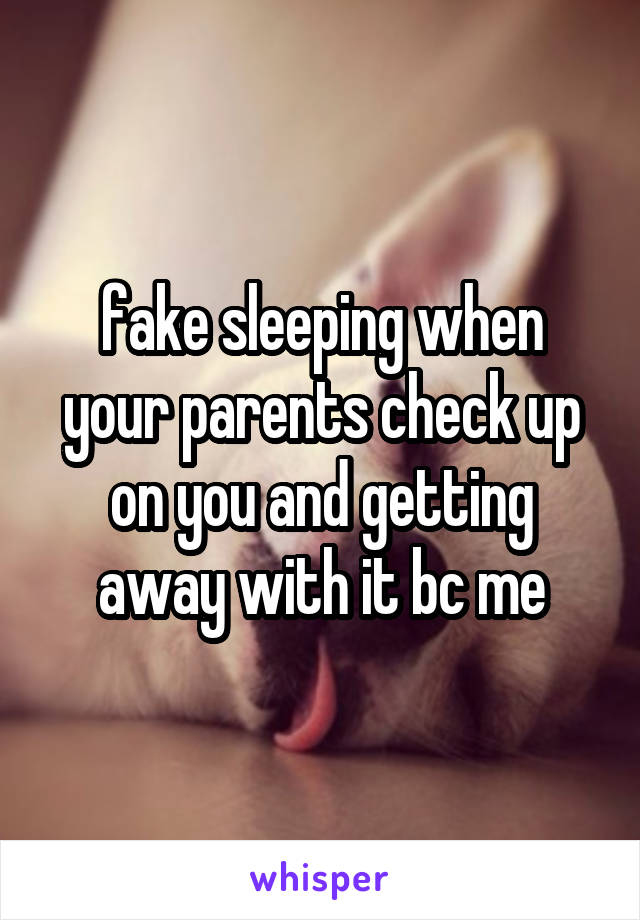 fake sleeping when your parents check up on you and getting away with it bc me