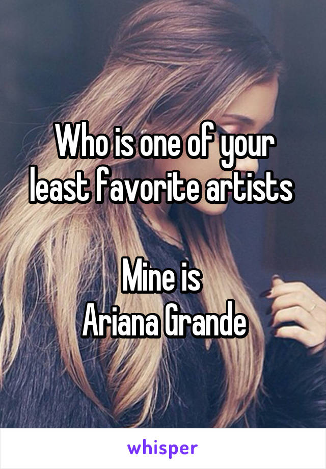 Who is one of your least favorite artists 

Mine is 
Ariana Grande