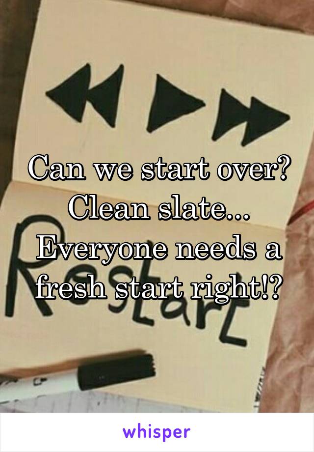 Can we start over? Clean slate...
Everyone needs a fresh start right!?