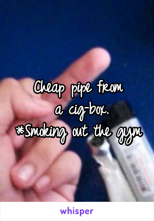 Cheap pipe from
 a cig-box.
*Smoking out the gym