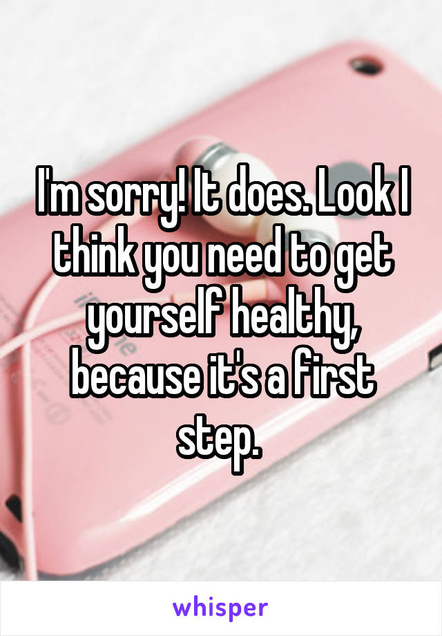 I'm sorry! It does. Look I think you need to get yourself healthy, because it's a first step. 