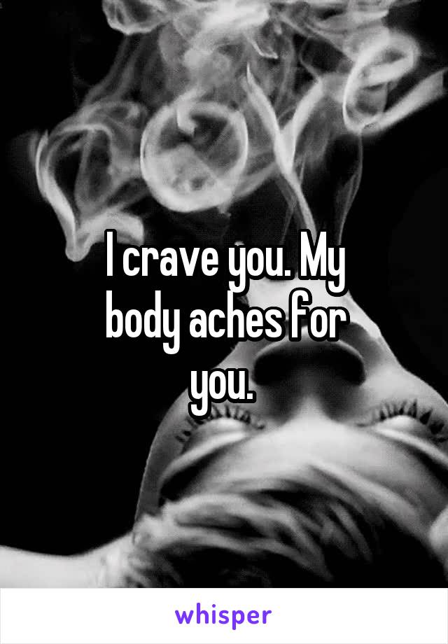 I crave you. My
body aches for
you. 