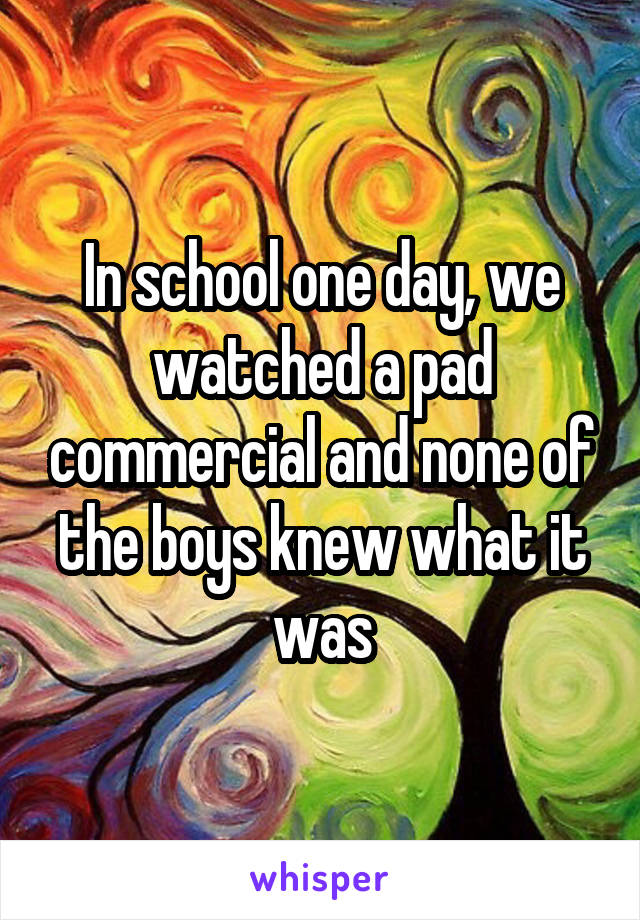 In school one day, we watched a pad commercial and none of the boys knew what it was