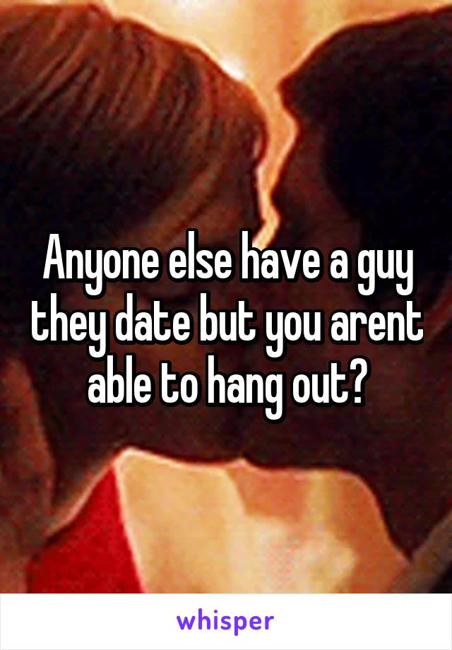 Anyone else have a guy they date but you arent able to hang out?