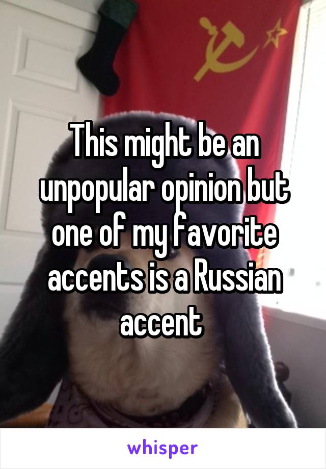 This might be an unpopular opinion but one of my favorite accents is a Russian accent 