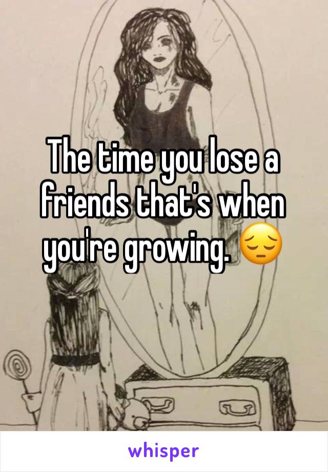 The time you lose a friends that's when you're growing. 😔