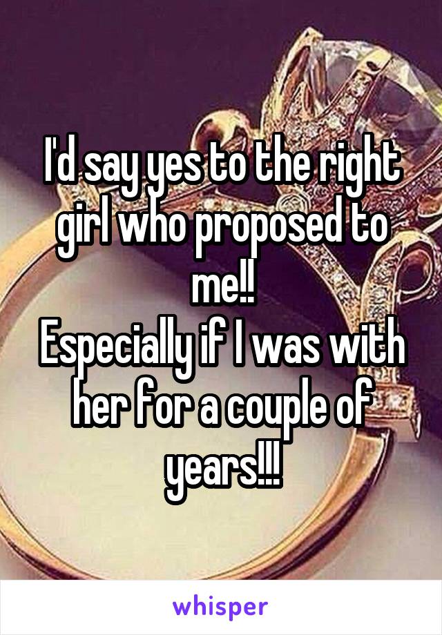 I'd say yes to the right girl who proposed to me!!
Especially if I was with her for a couple of years!!!