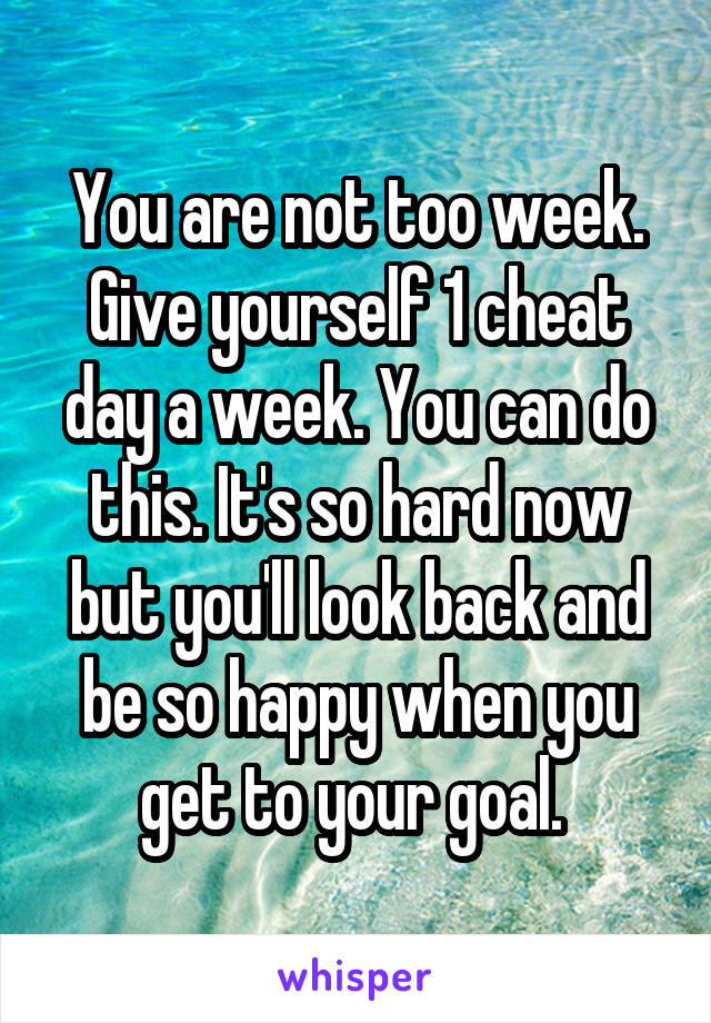 You are not too week. Give yourself 1 cheat day a week. You can do this. It's so hard now but you'll look back and be so happy when you get to your goal. 