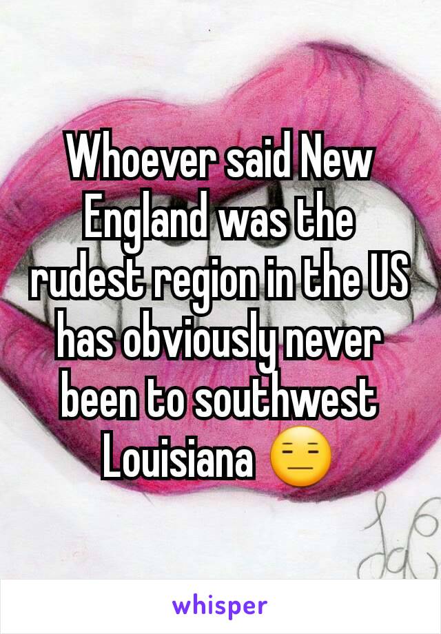 Whoever said New England was the rudest region in the US has obviously never been to southwest Louisiana 😑