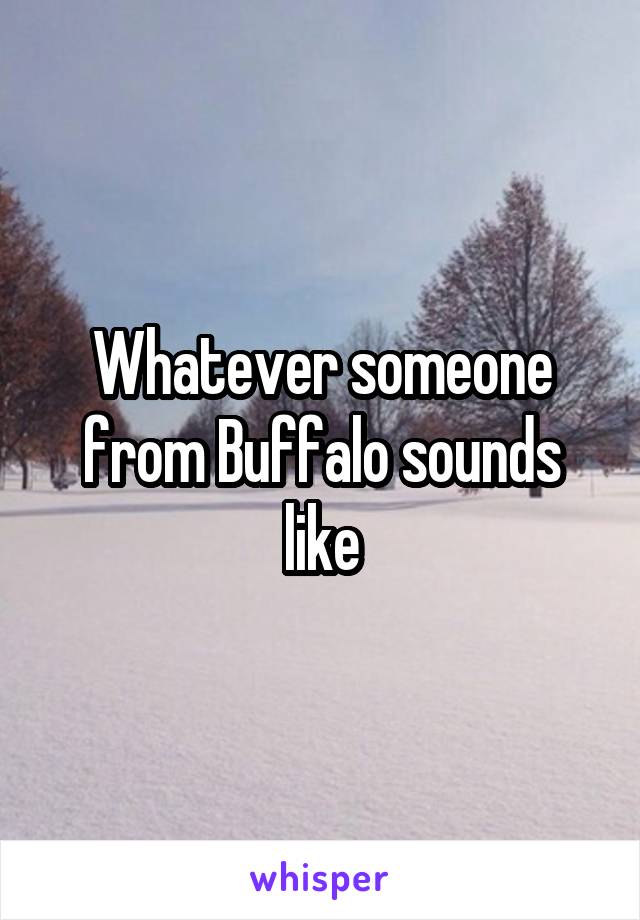 Whatever someone from Buffalo sounds like