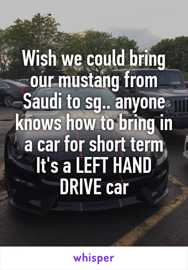 Wish we could bring our mustang from Saudi to sg.. anyone knows how to bring in a car for short term
It's a LEFT HAND DRIVE car
