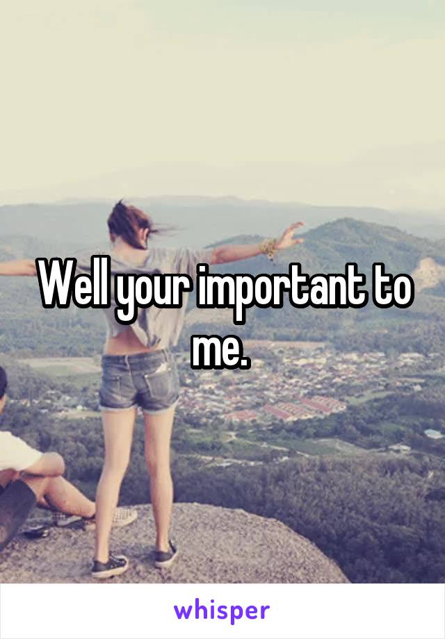 Well your important to me. 