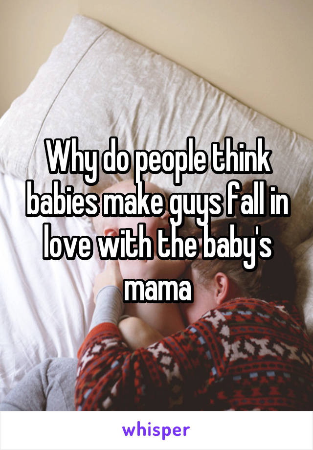 Why do people think babies make guys fall in love with the baby's mama