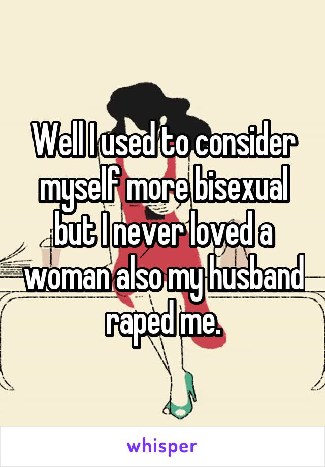 Well I used to consider myself more bisexual but I never loved a woman also my husband raped me.