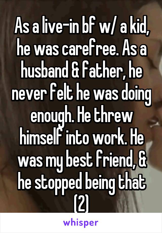 As a live-in bf w/ a kid, he was carefree. As a husband & father, he never felt he was doing enough. He threw himself into work. He was my best friend, & he stopped being that (2)