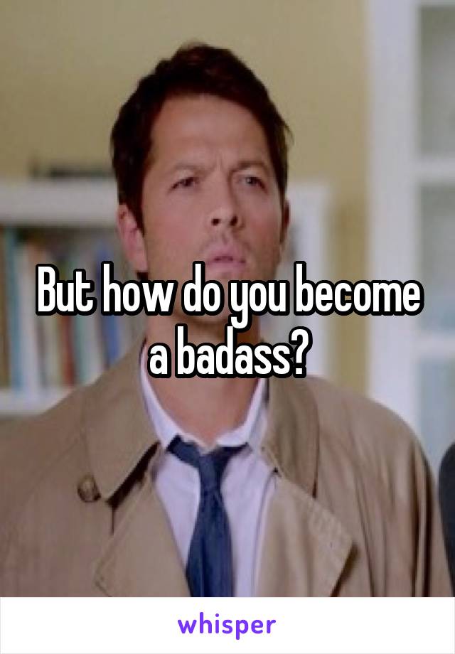 But how do you become a badass?