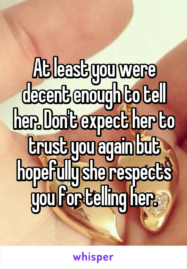 At least you were decent enough to tell her. Don't expect her to trust you again but hopefully she respects you for telling her.