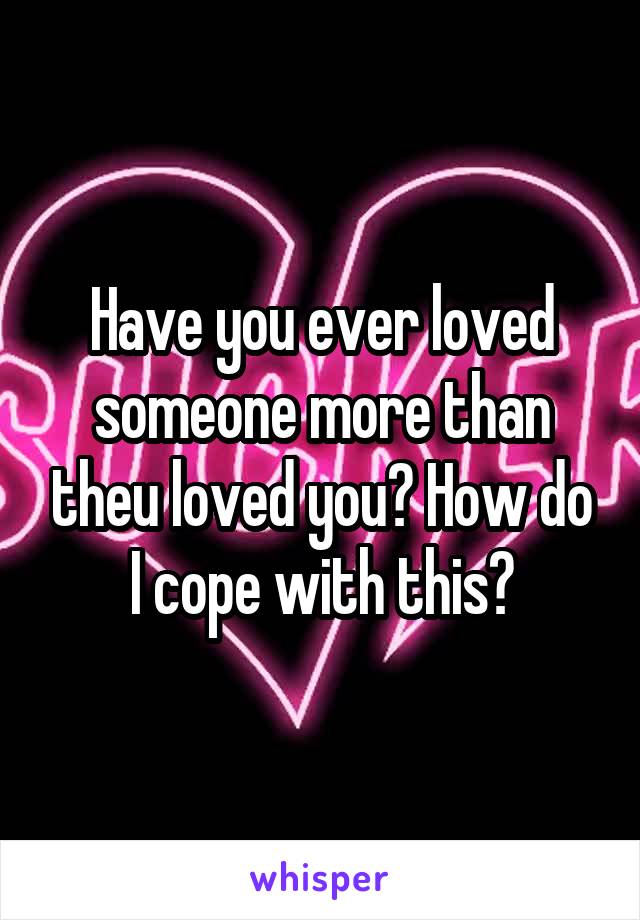 Have you ever loved someone more than theu loved you? How do I cope with this?