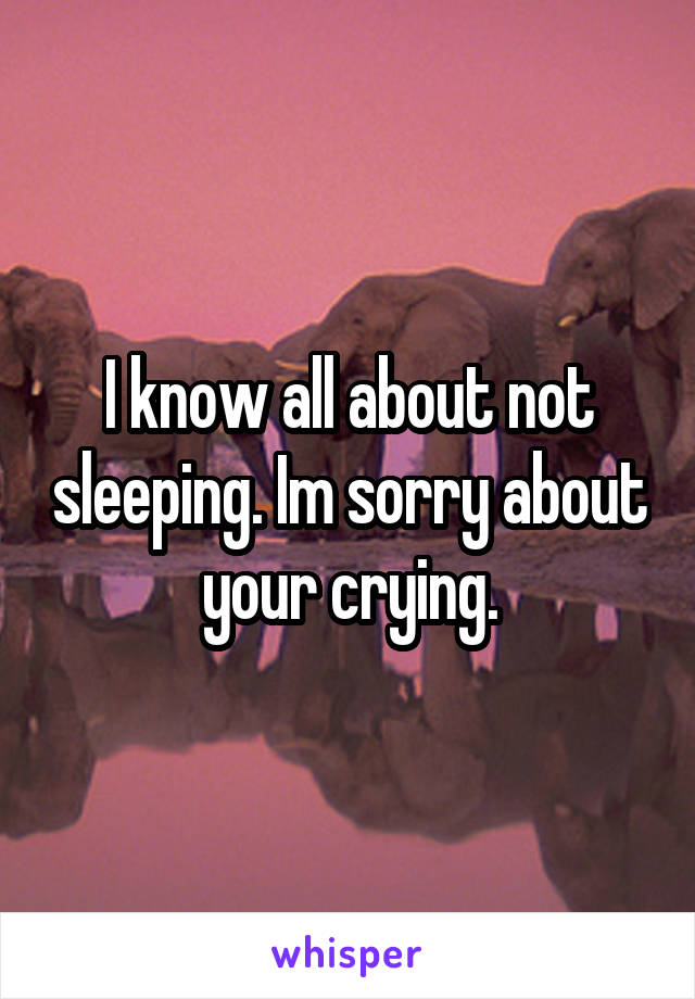 I know all about not sleeping. Im sorry about your crying.