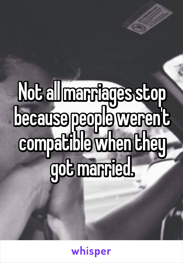 Not all marriages stop because people weren't compatible when they got married.